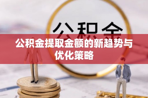 莆田公积金提取金额的新趋势与优化策略