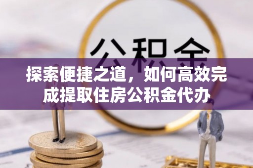 莆田探索便捷之道，如何高效完成提取住房公积金代办