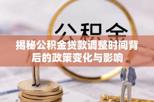 莆田揭秘公积金贷款调整时间背后的政策变化与影响