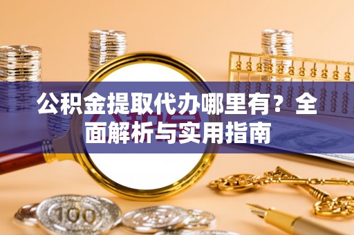 莆田公积金提取代办哪里有？全面解析与实用指南