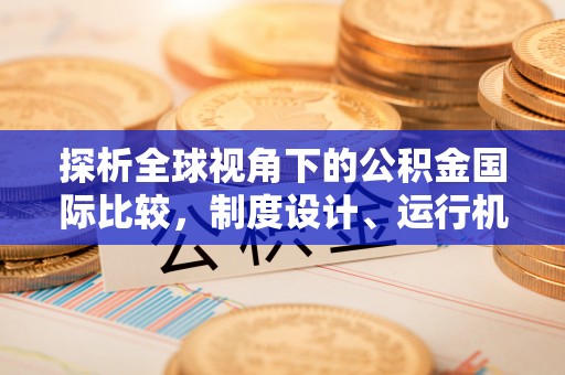 莆田探析全球视角下的公积金国际比较，制度设计、运行机制与未来趋势
