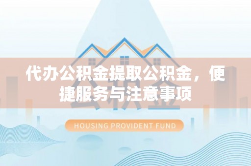 莆田代办公积金提取公积金，便捷服务与注意事项