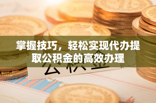 莆田掌握技巧，轻松实现代办提取公积金的高效办理