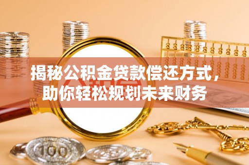 莆田揭秘公积金贷款偿还方式，助你轻松规划未来财务