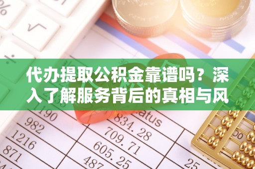 莆田代办提取公积金靠谱吗？深入了解服务背后的真相与风险