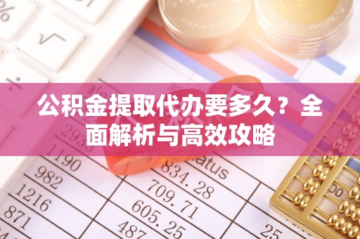 莆田公积金提取代办要多久？全面解析与高效攻略