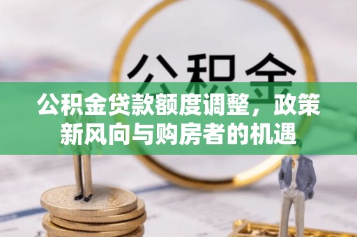 莆田公积金贷款额度调整，政策新风向与购房者的机遇