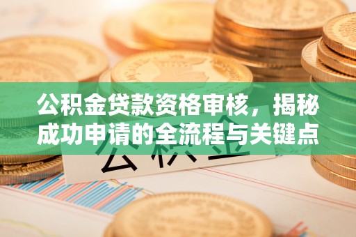 莆田公积金贷款资格审核，揭秘成功申请的全流程与关键点