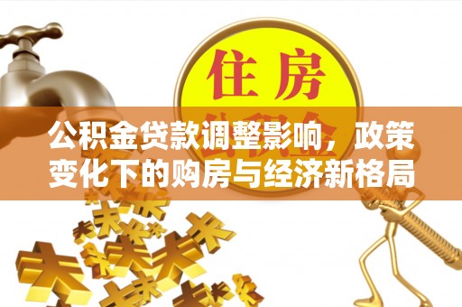 莆田公积金贷款调整影响，政策变化下的购房与经济新格局
