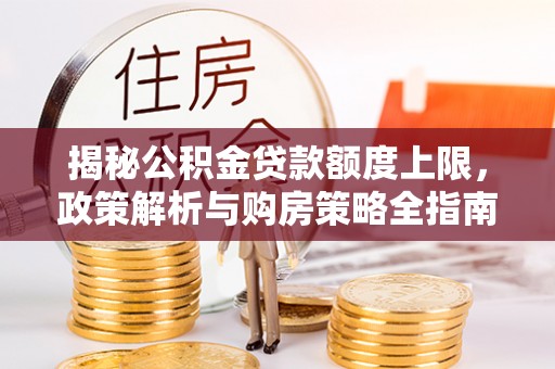 莆田揭秘公积金贷款额度上限，政策解析与购房策略全指南