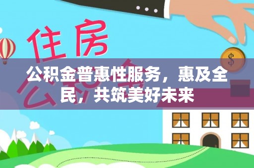 莆田公积金普惠性服务，惠及全民，共筑美好未来