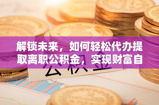 莆田解锁未来，如何轻松代办提取离职公积金，实现财富自由的第一步