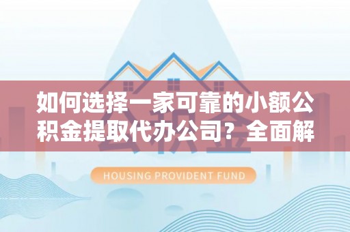 莆田如何选择一家可靠的小额公积金提取代办公司？全面解析与指南