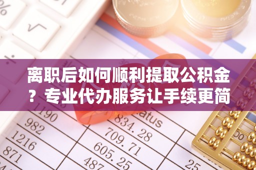 莆田离职后如何顺利提取公积金？专业代办服务让手续更简单
