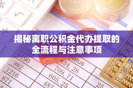 莆田揭秘离职公积金代办提取的全流程与注意事项