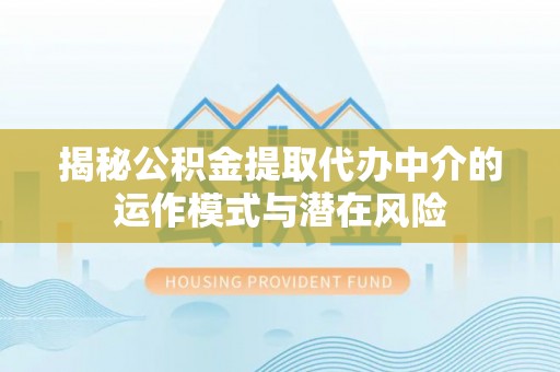 莆田揭秘公积金提取代办中介的运作模式与潜在风险