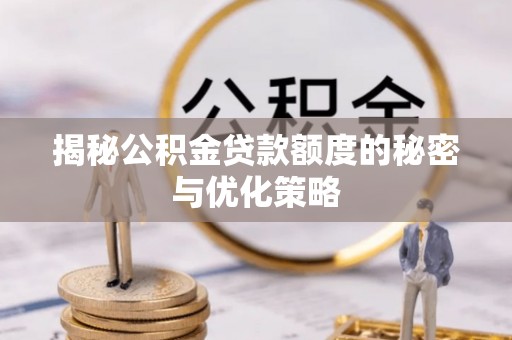 莆田揭秘公积金贷款额度的秘密与优化策略