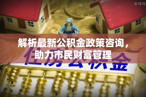 莆田解析最新公积金政策咨询，助力市民财富管理