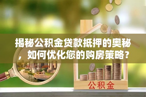 莆田揭秘公积金贷款抵押的奥秘，如何优化您的购房策略？