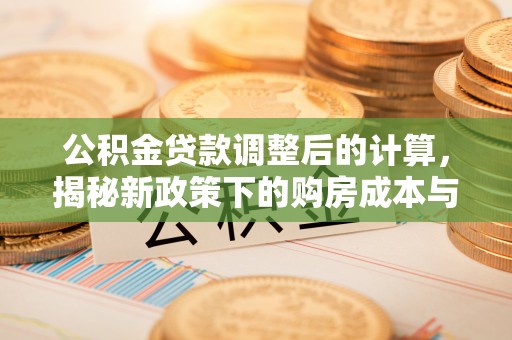 莆田公积金贷款调整后的计算，揭秘新政策下的购房成本与规划策略