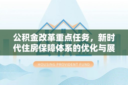 莆田公积金改革重点任务，新时代住房保障体系的优化与展望