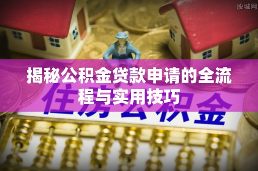 莆田揭秘公积金贷款申请的全流程与实用技巧