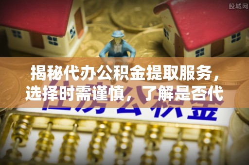 莆田揭秘代办公积金提取服务，选择时需谨慎，了解是否代办公积金提取可靠吗？
