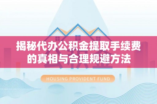 莆田揭秘代办公积金提取手续费的真相与合理规避方法