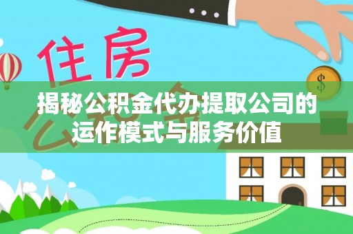 莆田揭秘公积金代办提取公司的运作模式与服务价值