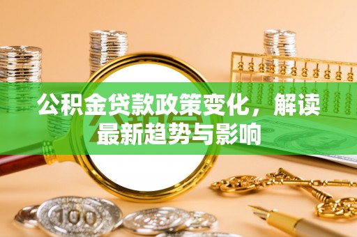 莆田公积金贷款政策变化，解读最新趋势与影响