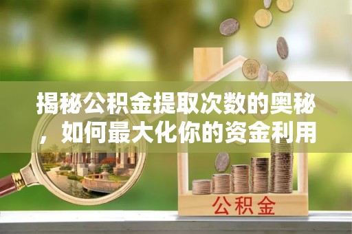 莆田揭秘公积金提取次数的奥秘，如何最大化你的资金利用？