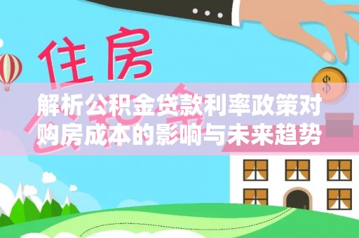 莆田解析公积金贷款利率政策对购房成本的影响与未来趋势