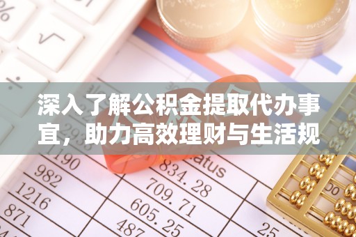 莆田深入了解公积金提取代办事宜，助力高效理财与生活规划
