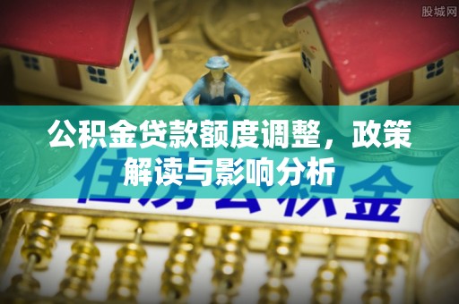 莆田公积金贷款额度调整，政策解读与影响分析