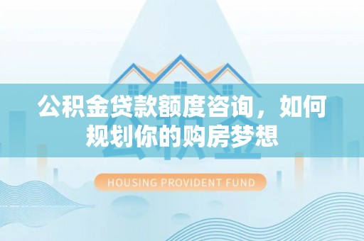 莆田公积金贷款额度咨询，如何规划你的购房梦想