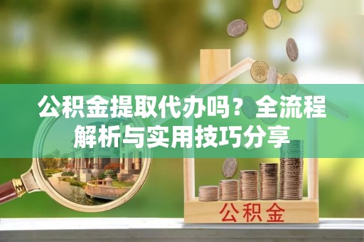 莆田公积金提取代办吗？全流程解析与实用技巧分享