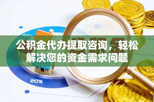 莆田公积金代办提取咨询，轻松解决您的资金需求问题