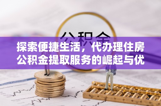 莆田探索便捷生活，代办理住房公积金提取服务的崛起与优势