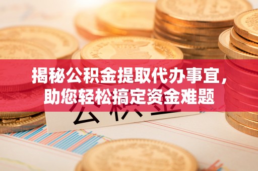 莆田揭秘公积金提取代办事宜，助您轻松搞定资金难题