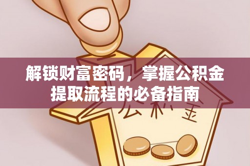 莆田解锁财富密码，掌握公积金提取流程的必备指南