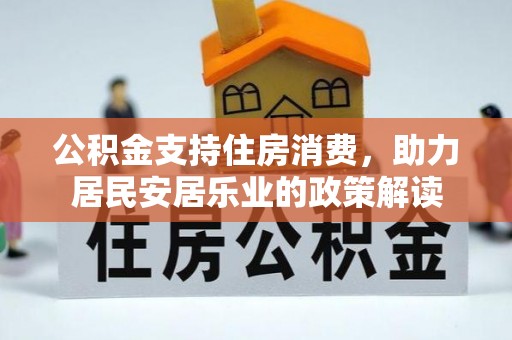 莆田公积金支持住房消费，助力居民安居乐业的政策解读