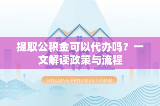 莆田提取公积金可以代办吗？一文解读政策与流程