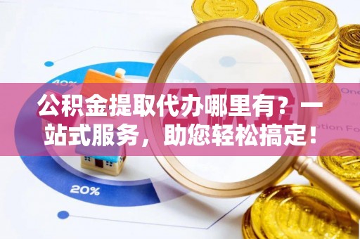 莆田公积金提取代办哪里有？一站式服务，助您轻松搞定！