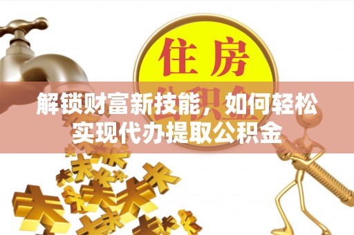 莆田解锁财富新技能，如何轻松实现代办提取公积金