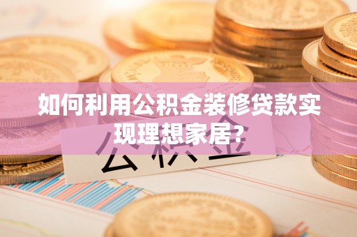 莆田如何利用公积金装修贷款实现理想家居？