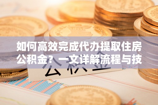 莆田如何高效完成代办提取住房公积金？一文详解流程与技巧