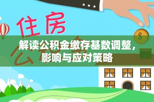 莆田解读公积金缴存基数调整，影响与应对策略
