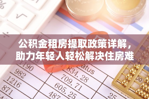 莆田公积金租房提取政策详解，助力年轻人轻松解决住房难题