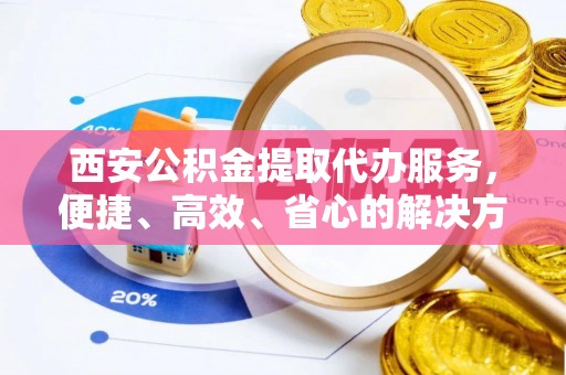 莆田西安公积金提取代办服务，便捷、高效、省心的解决方案