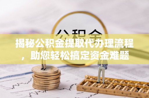 莆田揭秘公积金提取代办理流程，助您轻松搞定资金难题